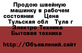 Продою швейную машинку в рабочем состоянии.  › Цена ­ 2 500 - Тульская обл., Тула г. Электро-Техника » Бытовая техника   